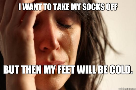 I want to take my socks off But then my feet will be cold.   First World Problems