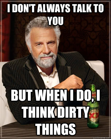 I don't always talk to you but when I do, i think dirty things - I don't always talk to you but when I do, i think dirty things  The Most Interesting Man In The World