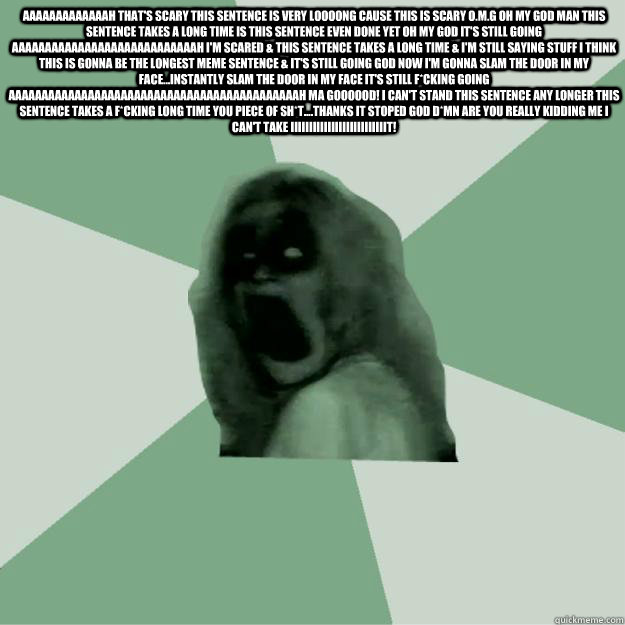 aaaaaaaaaaaaah That's scary this sentence is very loooong cause this is scary O.M.G Oh My God man this sentence takes a long time Is this sentence even done yet oh my god it's still going aaaaaaaaaaaaaaaaaaaaaaaaaaaah i'm scared & this sentence takes a lo  