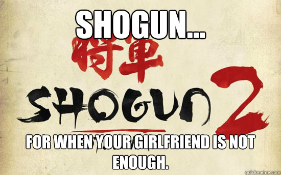 Shogun... For when your girlfriend is not enough. - Shogun... For when your girlfriend is not enough.  Shogun