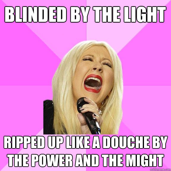 Blinded by the light Ripped up like a douche by the power and the might  Wrong Lyrics Christina