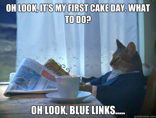 Oh look, it's my first cake day. what to do?
 oh look, blue links..... - Oh look, it's my first cake day. what to do?
 oh look, blue links.....  The One Percent Cat