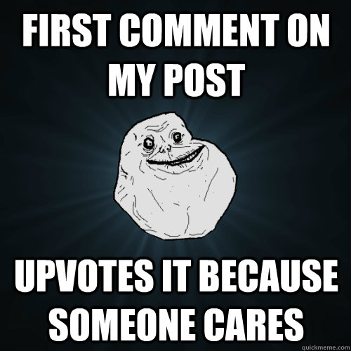 First comment on my post upvotes it because someone cares  Forever Alone