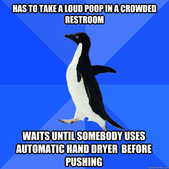 Has to take a loud poop in a crowded restroom Waits until somebody uses automatic hand dryer  before pushing  Socially Awkward Penguin
