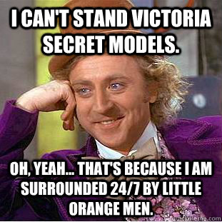 I can't stand Victoria Secret Models. Oh, yeah... that's because I am surrounded 24/7 by little orange men.  Creepy Wonka