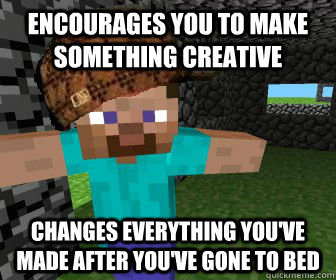Encourages you to make something creative changes everything you've made after you've gone to bed - Encourages you to make something creative changes everything you've made after you've gone to bed  scumbag minecraft boyfriend