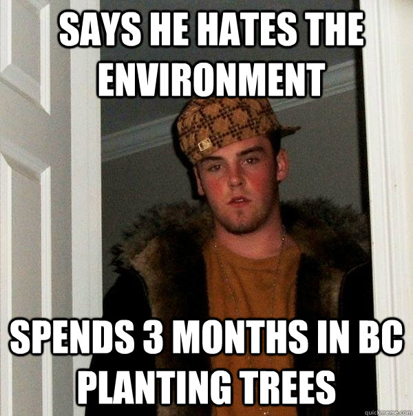 Says he hates the environment Spends 3 Months in BC Planting Trees  Scumbag Steve