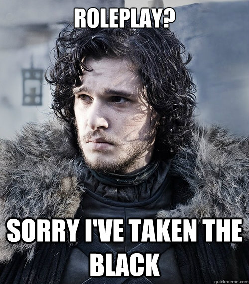 Roleplay? sorry i've taken the black  Jon Snow