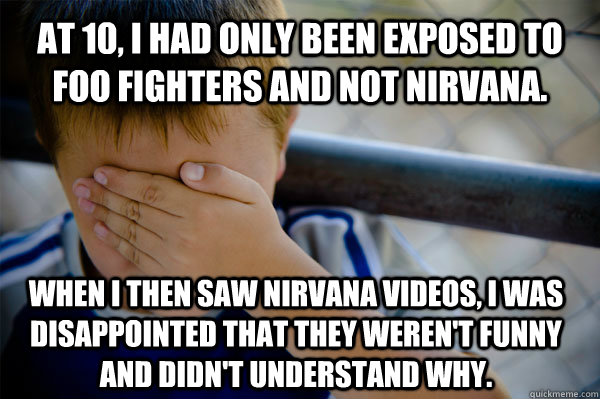 At 10, I had only been exposed to Foo Fighters and not Nirvana. When I then saw Nirvana videos, I was disappointed that they weren't funny and didn't understand why. - At 10, I had only been exposed to Foo Fighters and not Nirvana. When I then saw Nirvana videos, I was disappointed that they weren't funny and didn't understand why.  Confession kid