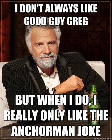 I don't always like Good Guy Greg But when I do, I really only like the Anchorman Joke  The Most Interesting Man In The World