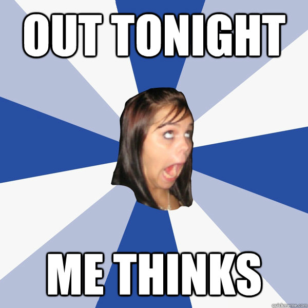 Out Tonight  Me Thinks   Annoying Facebook Girl