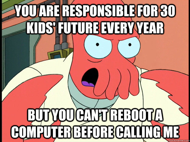 You are responsible for 30 kids' future every year but you can't reboot a computer before calling me  