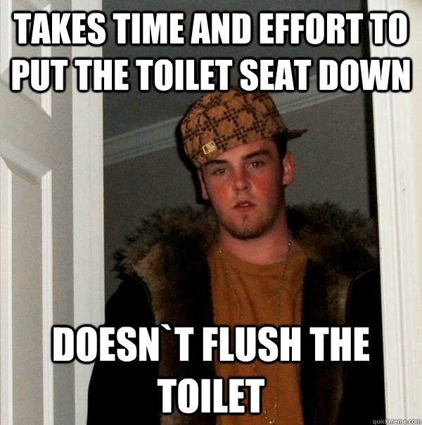 Takes time and effort to put the toilet seat down Doesn`t flush the toilet   Scumbag Steve