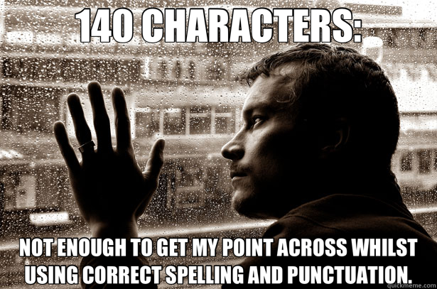 140 CHARACTERS: NOT ENOUGH TO GET MY POINT ACROSS WHILST USING CORRECT SPELLING AND PUNCTUATION.  Over-Educated Problems