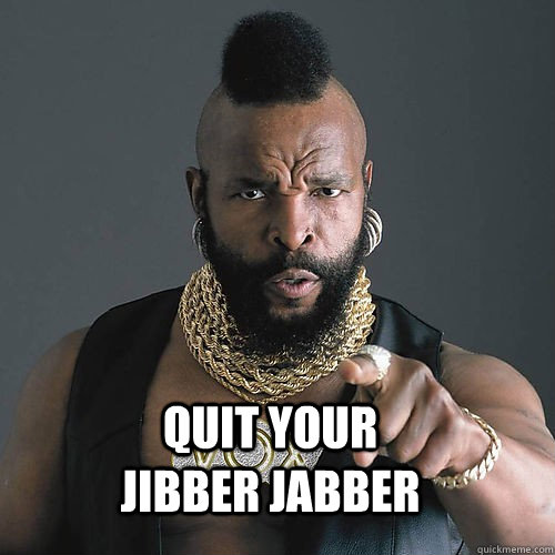  Quit your Jibber Jabber -  Quit your Jibber Jabber  Mr T Wants You!