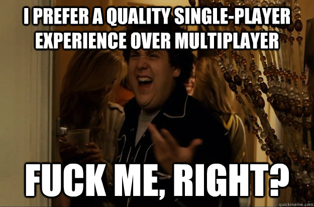 i prefer a quality single-player experience over multiplayer Fuck Me, Right?  