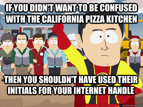 If you didn't want to be confused with the California Pizza Kitchen Then you shouldn't have used their initials for your internet handle  Captain Hindsight