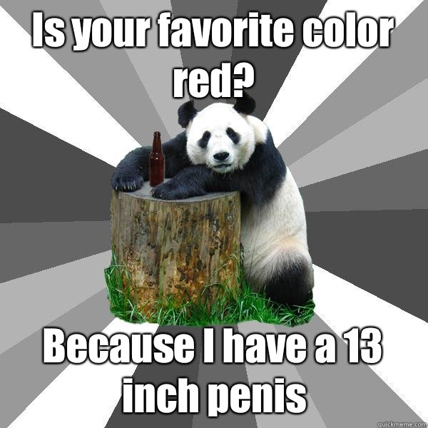 Is your favorite color red? Because I have a 13 inch penis - Is your favorite color red? Because I have a 13 inch penis  Pickup-Line Panda