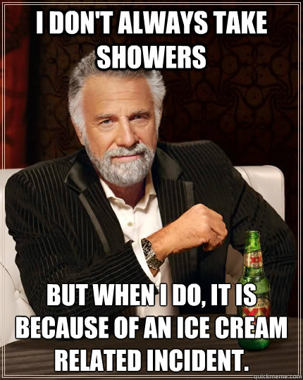 I don't always take showers But when I do, it is because of an ice cream related incident.  The Most Interesting Man In The World