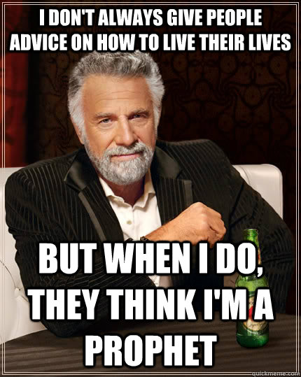 I don't always give people advice on how to live their lives but when I do, they think I'm a prophet  The Most Interesting Man In The World