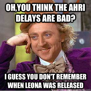 oh,you think the ahri delays are bad? I guess you don't remember when Leona was released - oh,you think the ahri delays are bad? I guess you don't remember when Leona was released  Creepy Wonka