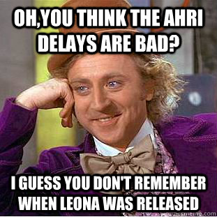 oh,you think the ahri delays are bad? I guess you don't remember when Leona was released  Creepy Wonka