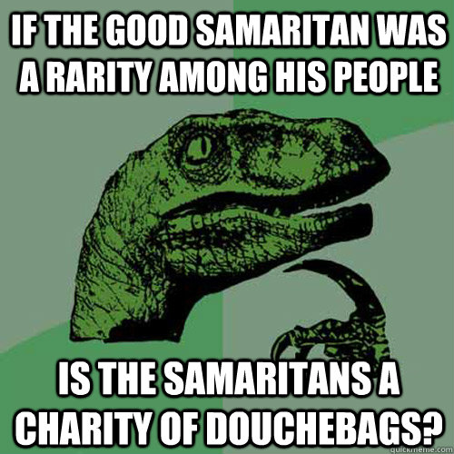 If the good samaritan was a rarity among his people Is the Samaritans a charity of douchebags? - If the good samaritan was a rarity among his people Is the Samaritans a charity of douchebags?  Misc
