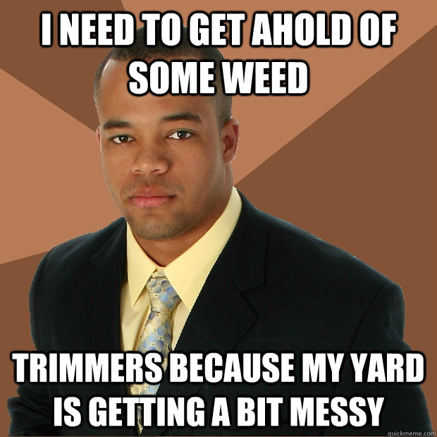 I need to get ahold of some weed trimmers because my yard is getting a bit messy - I need to get ahold of some weed trimmers because my yard is getting a bit messy  Successful Black Man