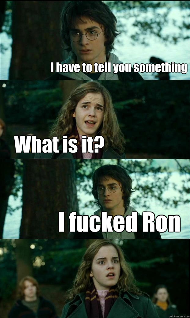 I have to tell you something What is it? I fucked Ron  Horny Harry