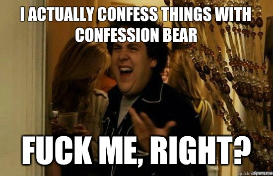 I actually confess things with confession bear fuck me, right?  fuckmeright