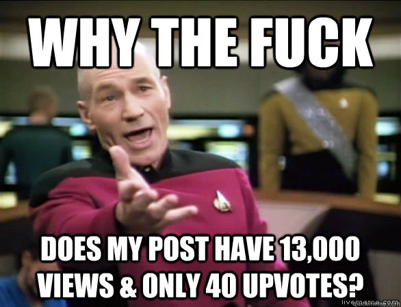why the fuck Does my post have 13,000 views & only 40 upvotes?  Annoyed Picard HD