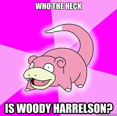 Who the heck is Woody Harrelson?  Slowpoke