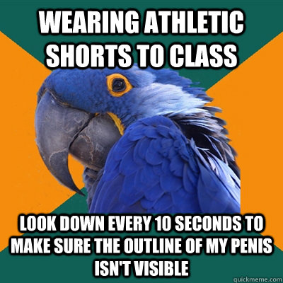 Wearing athletic shorts to class look down every 10 seconds to make sure the outline of my penis isn't visible - Wearing athletic shorts to class look down every 10 seconds to make sure the outline of my penis isn't visible  Paranoid Parrot