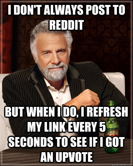 I don't always post to reddit but when I do, I refresh my link every 5 seconds to see if i got an upvote  The Most Interesting Man In The World