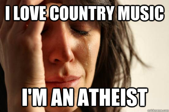 I love Country music I'm an atheist  First World Problems