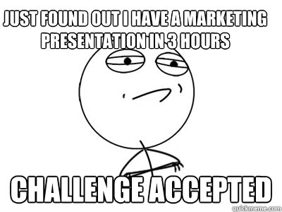 Just found out I have a marketing presentation in 3 hours Challenge Accepted  Challenge Accepted
