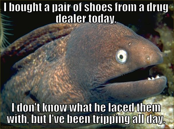 bad joke eel - I BOUGHT A PAIR OF SHOES FROM A DRUG DEALER TODAY, I DON'T KNOW WHAT HE LACED THEM WITH, BUT I'VE BEEN TRIPPING ALL DAY. Bad Joke Eel