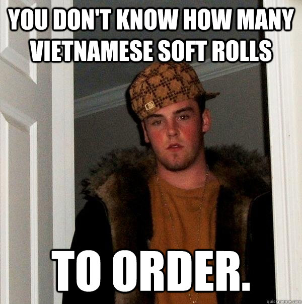 you don't know how many vietnamese soft rolls to order.  Scumbag Steve