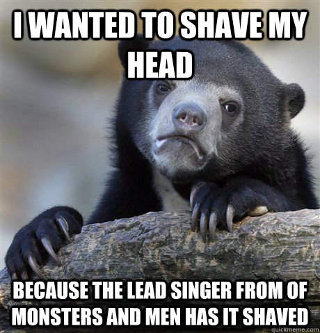 I wanted to shave my head because the lead singer from of monsters and men has it shaved  Confession Bear