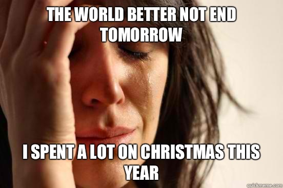 The world better not end tomorrow I spent a lot on Christmas this year  First World Problems
