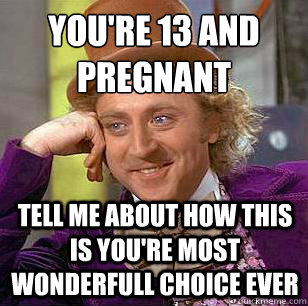 you're 13 and pregnant tell me about how this is you're most wonderfull choice ever  Condescending Wonka
