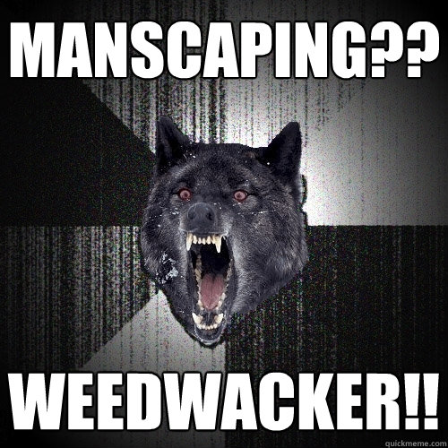 manscaping?? weedwacker!!  Insanity Wolf