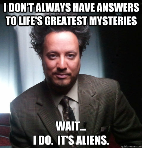 I don't always have answers to life's greatest mysteries Wait... 
I do.  It's aliens.  