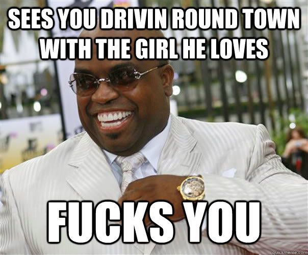 sees you drivin round town with the girl he loves fucks you - sees you drivin round town with the girl he loves fucks you  Scumbag Cee-Lo Green