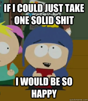 If I could just take one solid shit I would be so happy - If I could just take one solid shit I would be so happy  Craig - I would be so happy