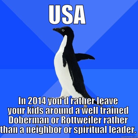 USA IN 2014 YOU'D RATHER LEAVE YOUR KIDS AROUND A WELL TRAINED DOBERMAN OR ROTTWEILER RATHER THAN A NEIGHBOR OR SPIRITUAL LEADER. Socially Awkward Penguin