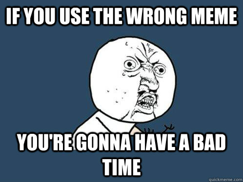 If you use the wrong meme you're gonna have a bad time - If you use the wrong meme you're gonna have a bad time  Y U No