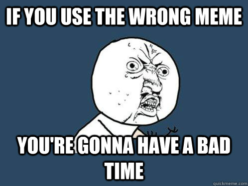 If you use the wrong meme you're gonna have a bad time  Y U No