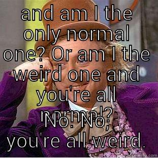 AND AM I THE ONLY NORMAL ONE? OR AM I THE WEIRD ONE AND YOU'RE ALL NORMAL? NO. NO, YOU'RE ALL WEIRD. Condescending Wonka
