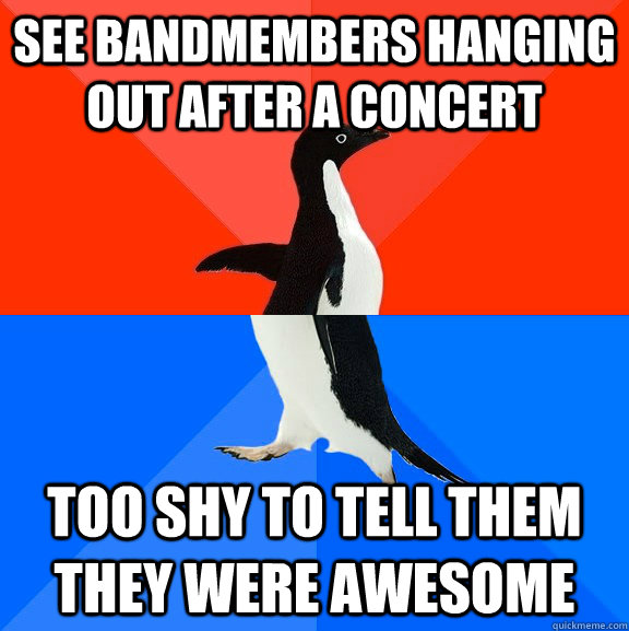 See bandmembers hanging out after a concert Too shy to tell them they were awesome  Socially Awesome Awkward Penguin